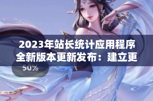 2023年站长统计应用程序全新版本更新发布：建立更强大站点分析与优化连接