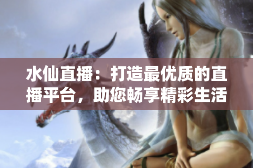 水仙直播：打造最优质的直播平台，助您畅享精彩生活