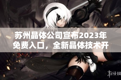 苏州晶体公司宣布2023年免费入口，全新晶体技术开放展望