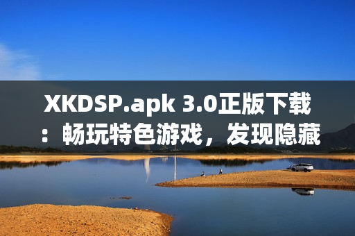 XKDSP.apk 3.0正版下载：畅玩特色游戏，发现隐藏入口