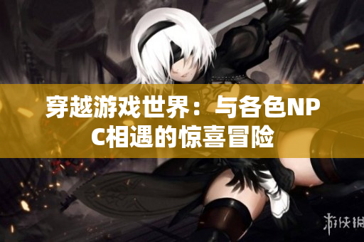 穿越游戏世界：与各色NPC相遇的惊喜冒险
