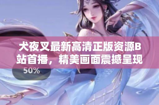犬夜叉最新高清正版资源B站首播，精美画面震撼呈现，绝对不容错过