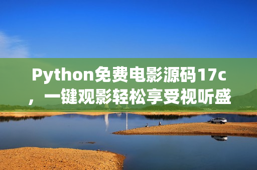 Python免费电影源码17c，一键观影轻松享受视听盛宴