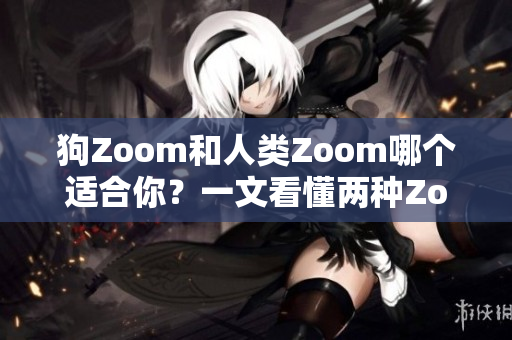 狗Zoom和人类Zoom哪个适合你？一文看懂两种Zoom功能