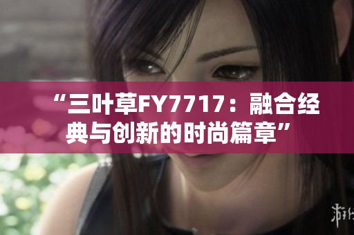 “三叶草FY7717：融合经典与创新的时尚篇章”