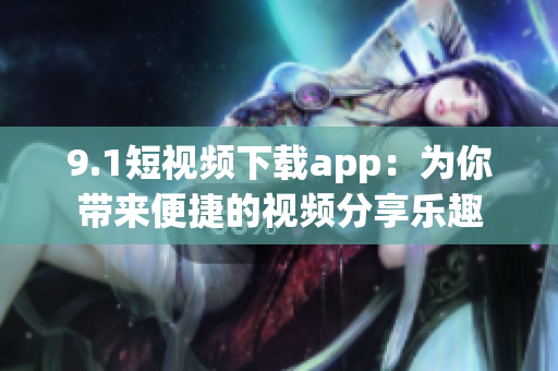 9.1短视频下载app：为你带来便捷的视频分享乐趣