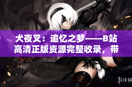 犬夜叉：追忆之梦——B站高清正版资源完整收录，带你重温经典动漫情怀