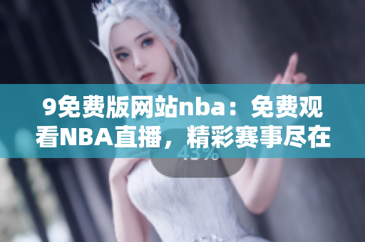9免费版网站nba：免费观看NBA直播，精彩赛事尽在9免费版
