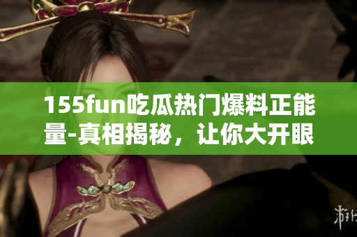 155fun吃瓜热门爆料正能量-真相揭秘，让你大开眼界！