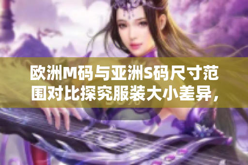欧洲M码与亚洲S码尺寸范围对比探究服装大小差异，选购更得心应手