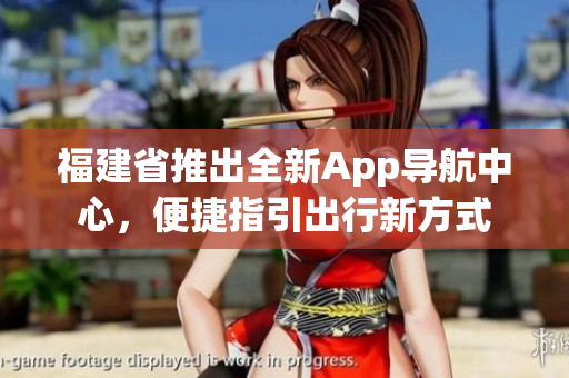 福建省推出全新App导航中心，便捷指引出行新方式