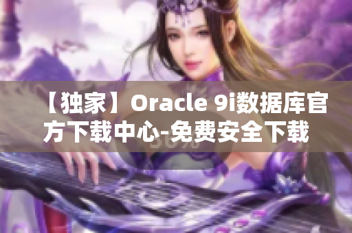 【独家】Oracle 9i数据库官方下载中心-免费安全下载【2022最新版】