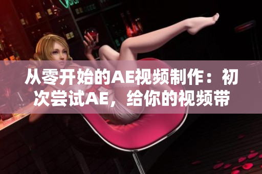 从零开始的AE视频制作：初次尝试AE，给你的视频带上新生命