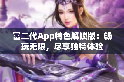 富二代App特色解锁版：畅玩无限，尽享独特体验