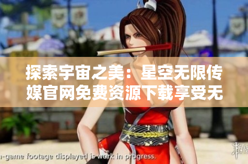 探索宇宙之美：星空无限传媒官网免费资源下载享受无穷乐趣