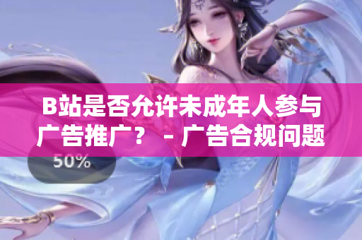 B站是否允许未成年人参与广告推广？ – 广告合规问题揭秘