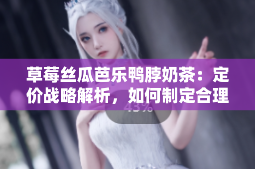 草莓丝瓜芭乐鸭脖奶茶：定价战略解析，如何制定合理价格？