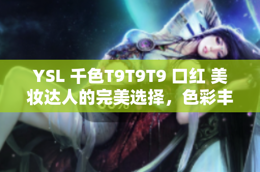 YSL 千色T9T9T9 口红 美妆达人的完美选择，色彩丰富，持久显色，性价比高
