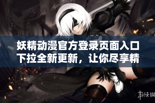 妖精动漫官方登录页面入口下拉全新更新，让你尽享精彩动漫世界