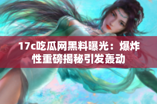 17c吃瓜网黑料曝光：爆炸性重磅揭秘引发轰动