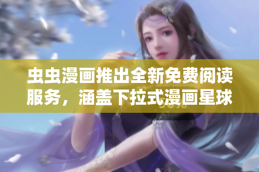 虫虫漫画推出全新免费阅读服务，涵盖下拉式漫画星球的精彩内容