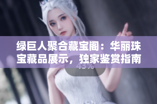 绿巨人聚合藏宝阁：华丽珠宝藏品展示，独家鉴赏指南大揭秘