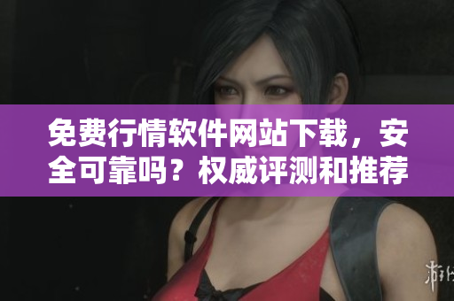 免费行情软件网站下载，安全可靠吗？权威评测和推荐指南