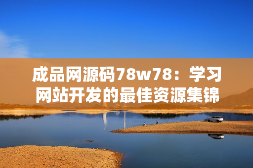 成品网源码78w78：学习网站开发的最佳资源集锦