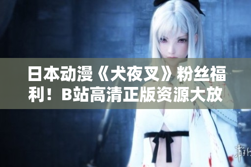 日本动漫《犬夜叉》粉丝福利！B站高清正版资源大放送，全新视听体验等你来感受