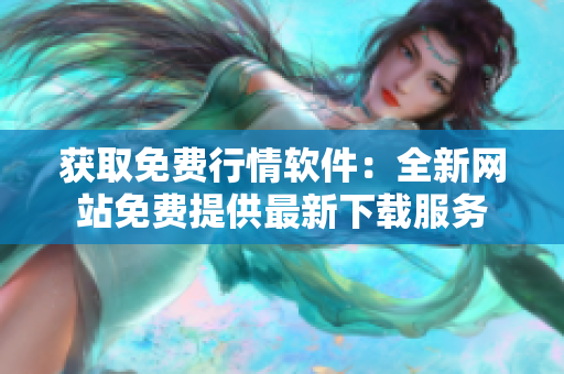 获取免费行情软件：全新网站免费提供最新下载服务