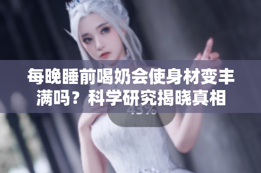 每晚睡前喝奶会使身材变丰满吗？科学研究揭晓真相