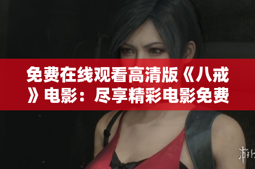 免费在线观看高清版《八戒》电影：尽享精彩电影免费观影体验