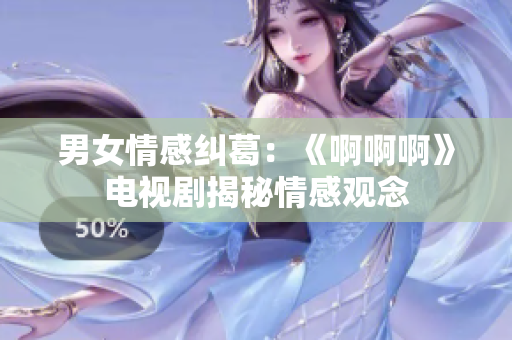 男女情感纠葛：《啊啊啊》电视剧揭秘情感观念