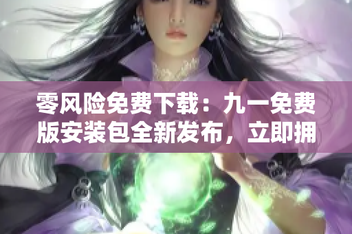 零风险免费下载：九一免费版安装包全新发布，立即拥有！