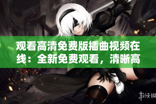 观看高清免费版插曲视频在线：全新免费观看，清晰高清画质助您欣赏经典插曲MV