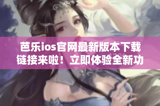 芭乐ios官网最新版本下载链接来啦！立即体验全新功能