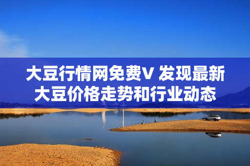 大豆行情网免费V 发现最新大豆价格走势和行业动态