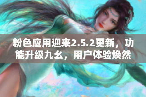 粉色应用迎来2.5.2更新，功能升级九幺，用户体验焕然一新