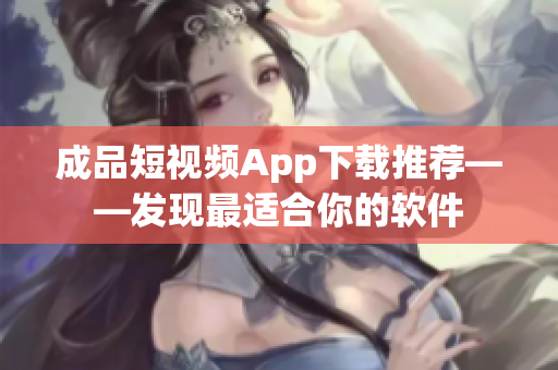 成品短视频App下载推荐——发现最适合你的软件