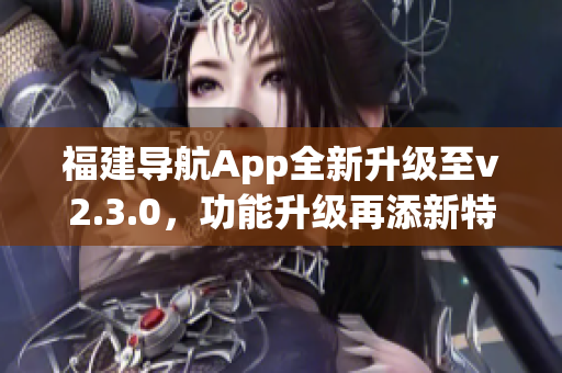 福建导航App全新升级至v2.3.0，功能升级再添新特性