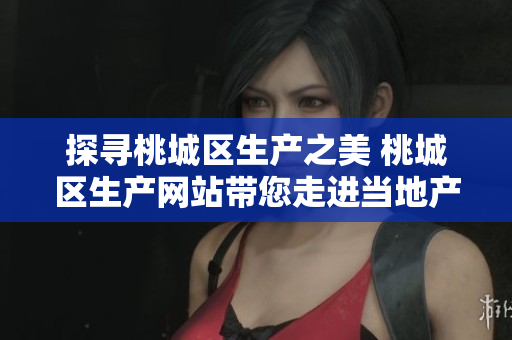 探寻桃城区生产之美 桃城区生产网站带您走进当地产业现状，发现独特魅力