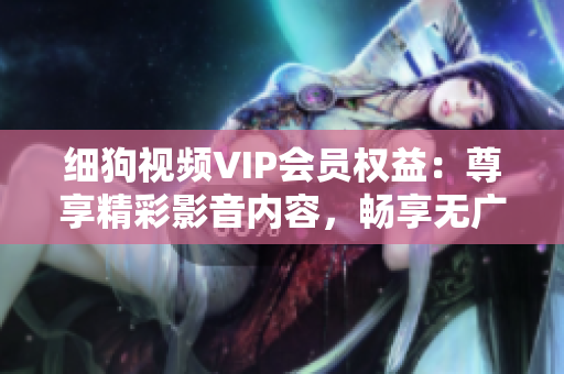 细狗视频VIP会员权益：尊享精彩影音内容，畅享无广告观影特权