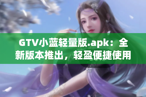 GTV小蓝轻量版.apk：全新版本推出，轻盈便捷使用体验