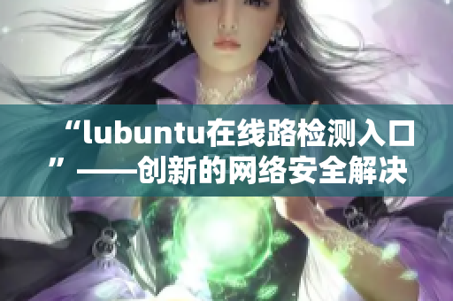 “lubuntu在线路检测入口”——创新的网络安全解决方案