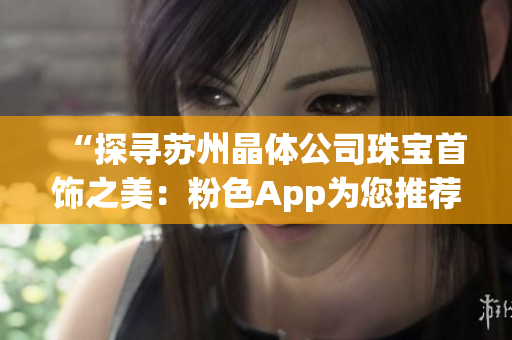 “探寻苏州晶体公司珠宝首饰之美：粉色App为您推荐”