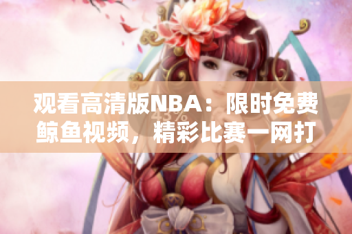 观看高清版NBA：限时免费鲸鱼视频，精彩比赛一网打尽
