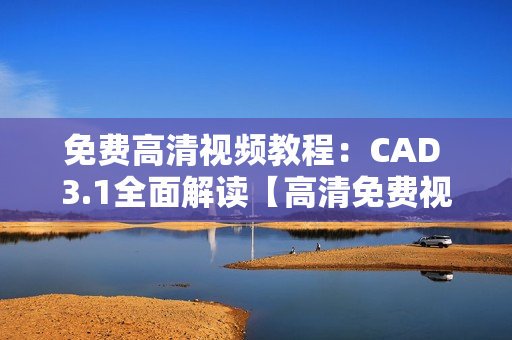 免费高清视频教程：CAD 3.1全面解读【高清免费视频分享】