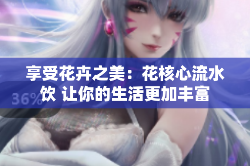 享受花卉之美：花核心流水饮 让你的生活更加丰富