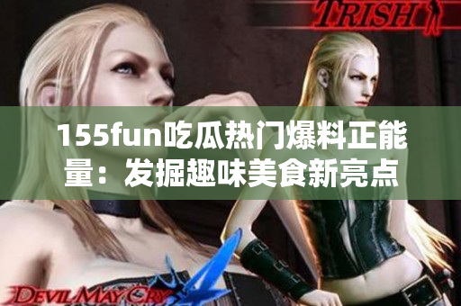 155fun吃瓜热门爆料正能量：发掘趣味美食新亮点