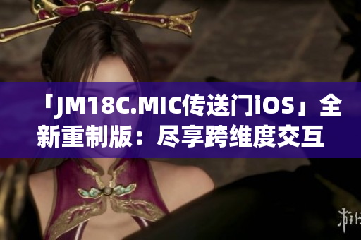 「JM18C.MIC传送门iOS」全新重制版：尽享跨维度交互世界